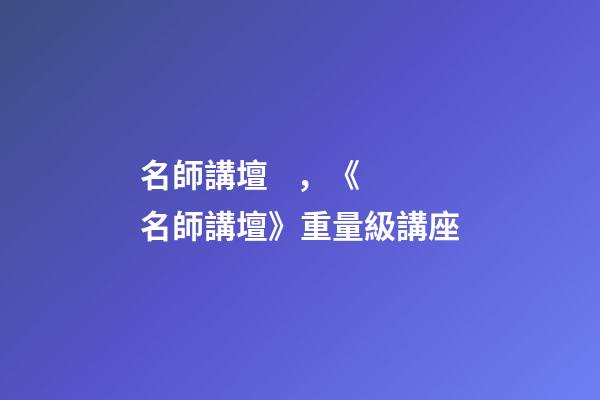 名師講壇，《名師講壇》重量級講座